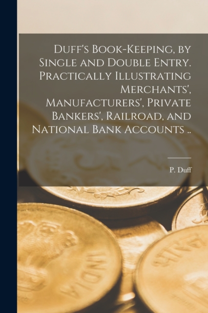 Duff's Book-keeping, by Single and Double Entry [microform]. Practically Illustrating Merchants', Manufacturers', Private Bankers', Railroad, and National Bank Accounts .., Paperback / softback Book