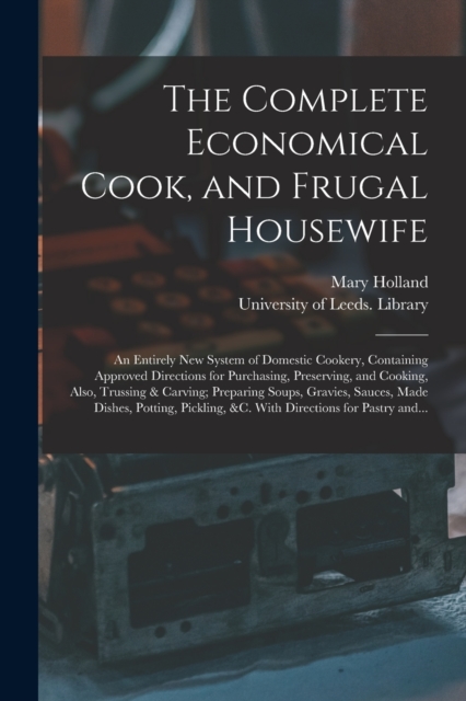 The Complete Economical Cook, and Frugal Housewife : an Entirely New System of Domestic Cookery, Containing Approved Directions for Purchasing, Preserving, and Cooking, Also, Trussing & Carving; Prepa, Paperback / softback Book