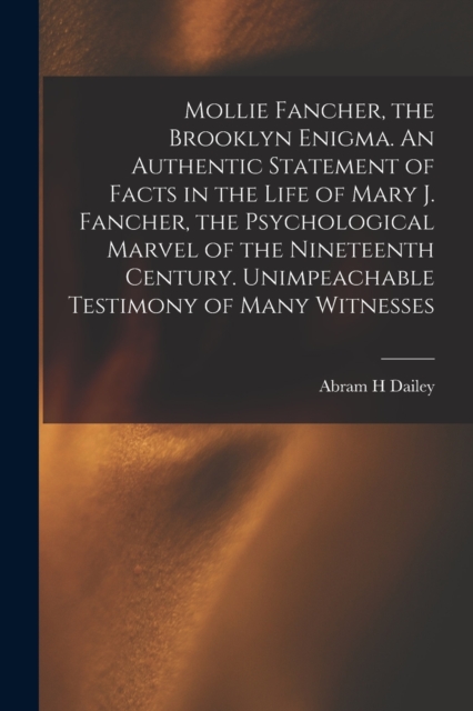 Mollie Fancher, the Brooklyn Enigma. An Authentic Statement of Facts in the Life of Mary J. Fancher, the Psychological Marvel of the Nineteenth Century. Unimpeachable Testimony of Many Witnesses, Paperback / softback Book