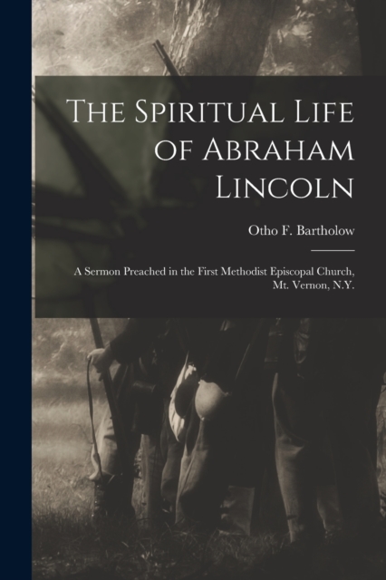 The Spiritual Life of Abraham Lincoln : a Sermon Preached in the First Methodist Episcopal Church, Mt. Vernon, N.Y., Paperback / softback Book