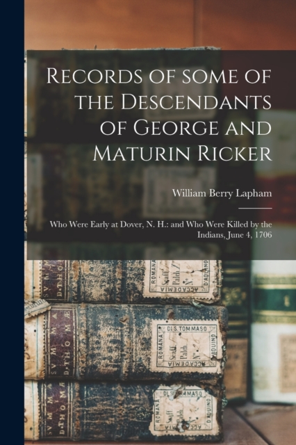 Records of Some of the Descendants of George and Maturin Ricker : Who Were Early at Dover, N. H.: and Who Were Killed by the Indians, June 4, 1706, Paperback / softback Book