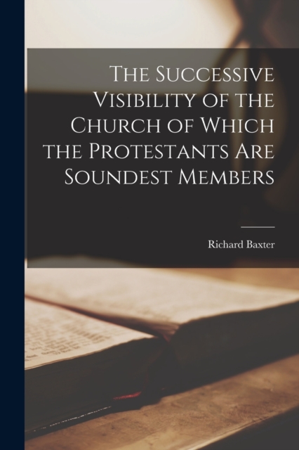 The Successive Visibility of the Church of Which the Protestants Are Soundest Members, Paperback / softback Book