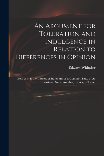 An Argument for Toleration and Indulgence in Relation to Differences in Opinion : Both as It is the Interest of States and as a Common Duty of All Christians One to Another, by Way of Letter, Paperback / softback Book
