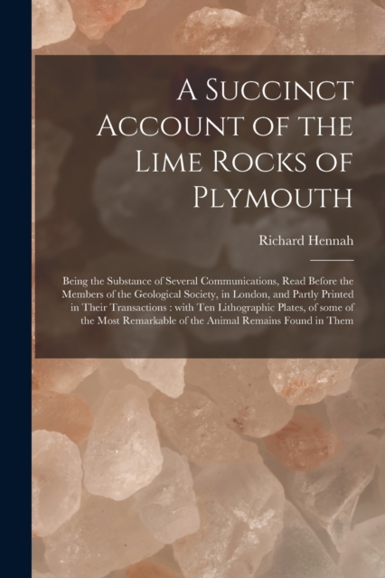 A Succinct Account of the Lime Rocks of Plymouth : Being the Substance of Several Communications, Read Before the Members of the Geological Society, in London, and Partly Printed in Their Transactions, Paperback / softback Book