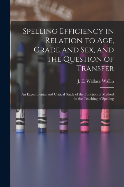 Spelling Efficiency in Relation to Age, Grade and Sex, and the Question of Transfer : an Experimental and Critical Study of the Function of Method in the Teaching of Spelling, Paperback / softback Book