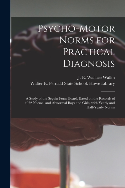 Psycho-motor Norms for Practical Diagnosis : a Study of the Seguin Form Board, Based on the Records of 4072 Normal and Abnormal Boys and Girls, With Yearly and Half-yearly Norms, Paperback / softback Book