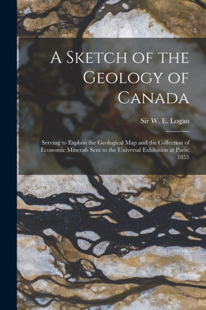 A Sketch of the Geology of Canada [microform] : Serving to Explain the Geological Map and the Collection of Economic Minerals Sent to the Universal Exhibition at Paris, 1855, Paperback / softback Book