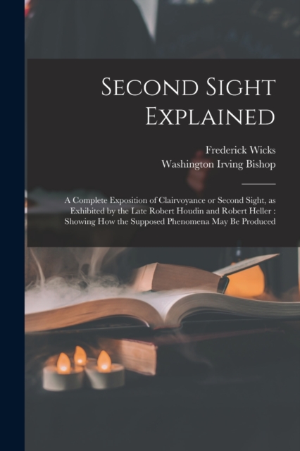 Second Sight Explained : a Complete Exposition of Clairvoyance or Second Sight, as Exhibited by the Late Robert Houdin and Robert Heller: Showing How the Supposed Phenomena May Be Produced, Paperback / softback Book