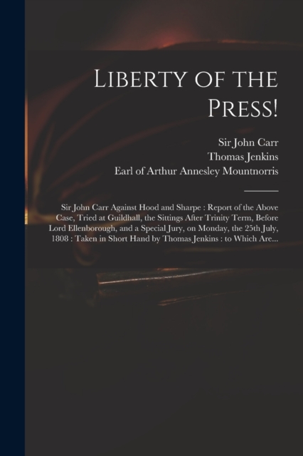 Liberty of the Press! : Sir John Carr Against Hood and Sharpe: Report of the Above Case, Tried at Guildhall, the Sittings After Trinity Term, Before Lord Ellenborough, and a Special Jury, on Monday, t, Paperback / softback Book
