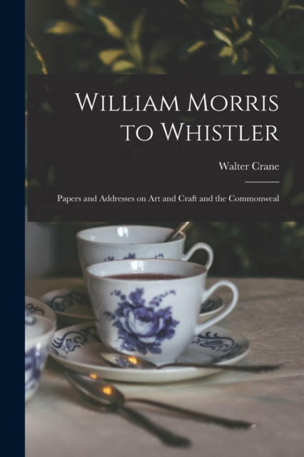 William Morris to Whistler : Papers and Addresses on Art and Craft and the Commonweal, Paperback / softback Book
