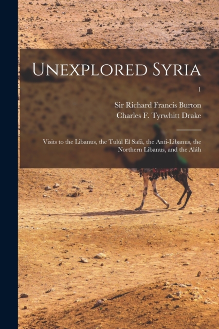 Unexplored Syria : Visits to the Libanus, the Tulul El Safa, the Anti-Libanus, the Northern Libanus, and the Alah; 1, Paperback / softback Book