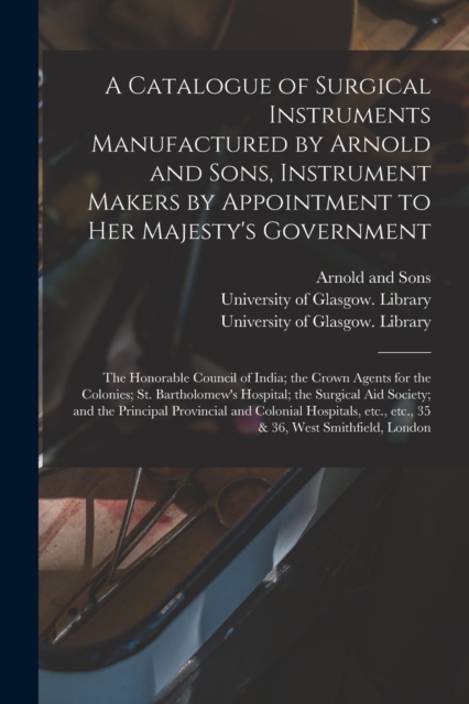 A Catalogue of Surgical Instruments Manufactured by Arnold and Sons, Instrument Makers by Appointment to Her Majesty's Government; the Honorable Council of India; the Crown Agents for the Colonies; St, Paperback / softback Book