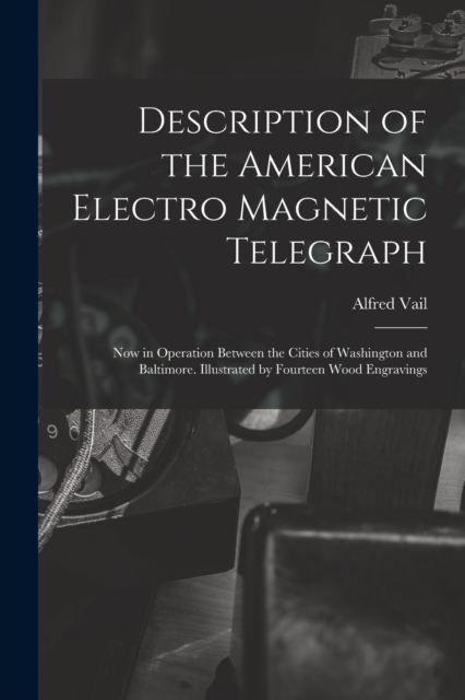 Description of the American Electro Magnetic Telegraph : Now in Operation Between the Cities of Washington and Baltimore. Illustrated by Fourteen Wood Engravings, Paperback / softback Book