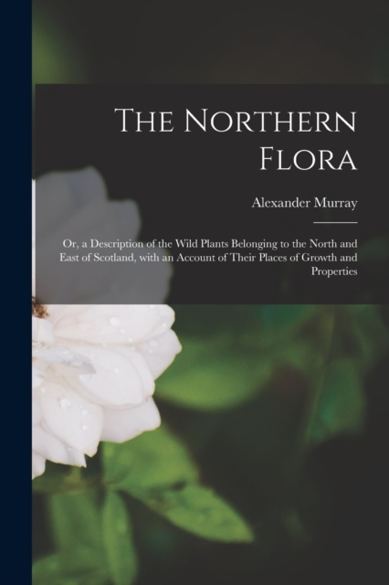 The Northern Flora; or, a Description of the Wild Plants Belonging to the North and East of Scotland, With an Account of Their Places of Growth and Properties, Paperback / softback Book