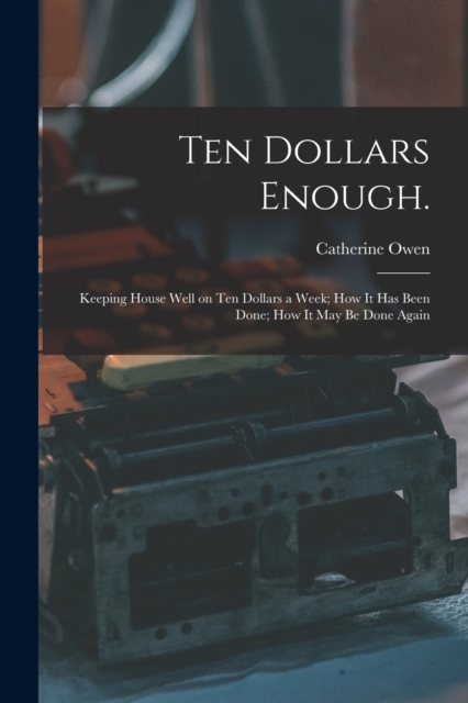 Ten Dollars Enough. : Keeping House Well on Ten Dollars a Week; How It Has Been Done; How It May Be Done Again, Paperback / softback Book