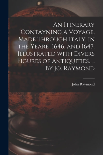 An Itinerary Contayning a Voyage, Made Through Italy, in the Yeare 1646, and 1647. Illustrated With Divers Figures of Antiquities. ... By Jo. Raymond, Paperback / softback Book