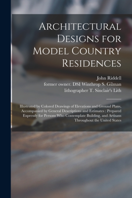 Architectural Designs for Model Country Residences : Illustrated by Colored Drawings of Elevations and Ground Plans, Accompanied by General Descriptions and Estimates: Prepared Expressly for Persons W, Paperback / softback Book