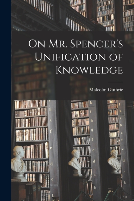 On Mr. Spencer's Unification of Knowledge [microform], Paperback / softback Book