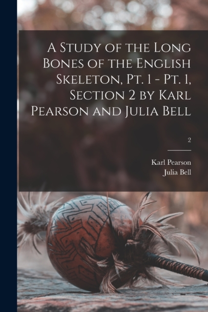 A Study of the Long Bones of the English Skeleton, Pt. 1 - Pt. 1, Section 2 by Karl Pearson and Julia Bell; 2, Paperback / softback Book