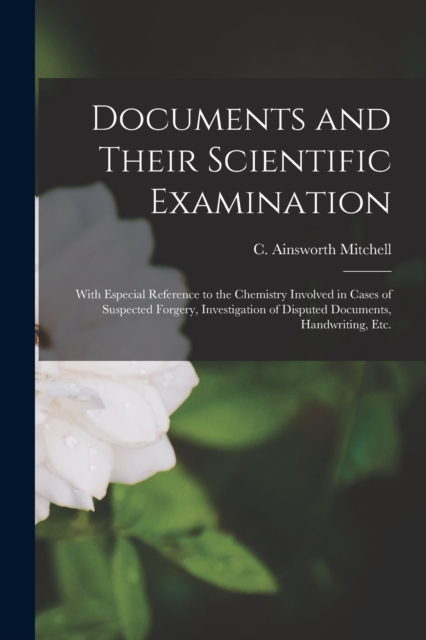 Documents and Their Scientific Examination : With Especial Reference to the Chemistry Involved in Cases of Suspected Forgery, Investigation of Disputed Documents, Handwriting, Etc., Paperback / softback Book