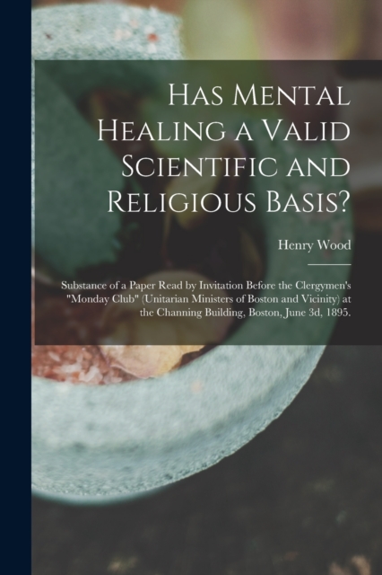 Has Mental Healing a Valid Scientific and Religious Basis? : Substance of a Paper Read by Invitation Before the Clergymen's "Monday Club" (Unitarian Ministers of Boston and Vicinity) at the Channing B, Paperback / softback Book