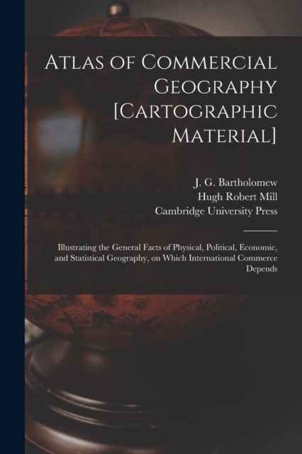 Atlas of Commercial Geography [cartographic Material] : Illustrating the General Facts of Physical, Political, Economic, and Statistical Geography, on Which International Commerce Depends, Paperback / softback Book
