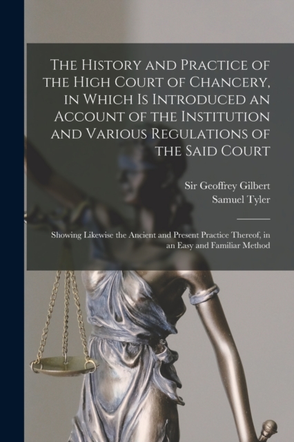 The History and Practice of the High Court of Chancery, in Which is Introduced an Account of the Institution and Various Regulations of the Said Court : Showing Likewise the Ancient and Present Practi, Paperback / softback Book