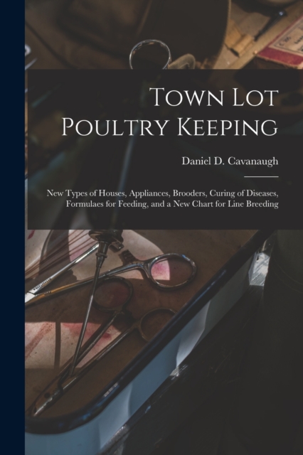 Town Lot Poultry Keeping; New Types of Houses, Appliances, Brooders, Curing of Diseases, Formulaes for Feeding, and a New Chart for Line Breeding, Paperback / softback Book