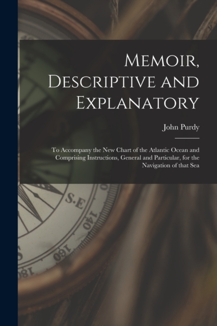 Memoir, Descriptive and Explanatory : to Accompany the New Chart of the Atlantic Ocean and Comprising Instructions, General and Particular, for the Navigation of That Sea, Paperback / softback Book