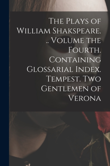 The Plays of William Shakspeare. .. Volume the Fourth. Containing Glossarial Index. Tempest. Two Gentlemen of Verona, Paperback / softback Book