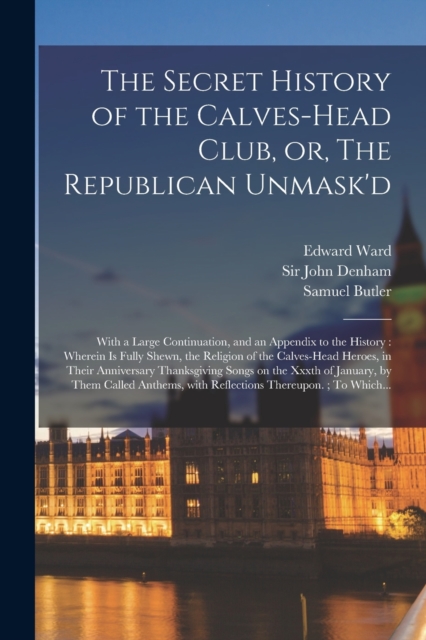 The Secret History of the Calves-head Club, or, The Republican Unmask'd : With a Large Continuation, and an Appendix to the History: Wherein is Fully Shewn, the Religion of the Calves-Head Heroes, in, Paperback / softback Book