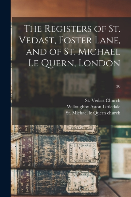 The Registers of St. Vedast, Foster Lane, and of St. Michael Le Quern, London; 30, Paperback / softback Book