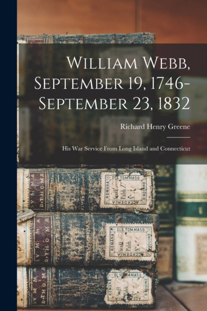 William Webb, September 19, 1746-September 23, 1832 : His War Service From Long Island and Connecticut, Paperback / softback Book
