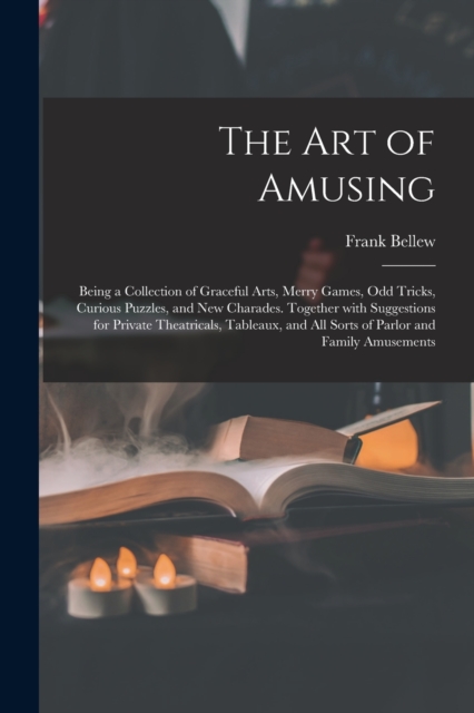 The Art of Amusing : Being a Collection of Graceful Arts, Merry Games, Odd Tricks, Curious Puzzles, and New Charades. Together With Suggestions for Private Theatricals, Tableaux, and All Sorts of Parl, Paperback / softback Book