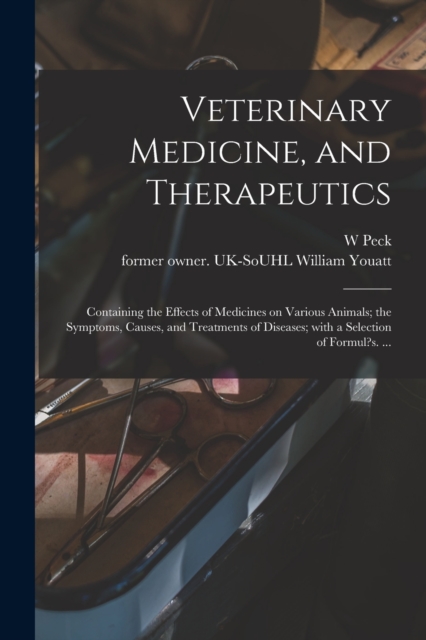 Veterinary Medicine, and Therapeutics : Containing the Effects of Medicines on Various Animals; the Symptoms, Causes, and Treatments of Diseases; With a Selection of Formul?s. ..., Paperback / softback Book