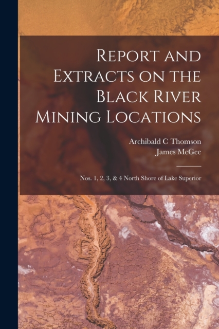 Report and Extracts on the Black River Mining Locations [microform] : Nos. 1, 2, 3, & 4 North Shore of Lake Superior, Paperback / softback Book