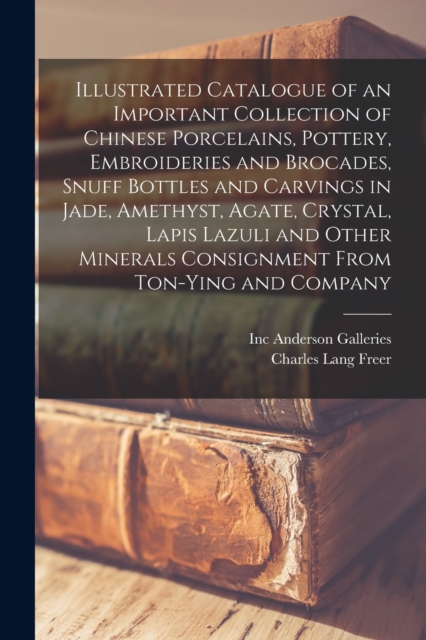 Illustrated Catalogue of an Important Collection of Chinese Porcelains, Pottery, Embroideries and Brocades, Snuff Bottles and Carvings in Jade, Amethyst, Agate, Crystal, Lapis Lazuli and Other Mineral, Paperback / softback Book
