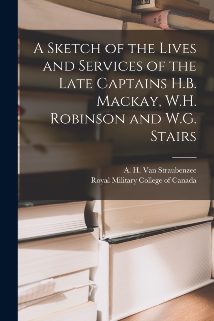 A Sketch of the Lives and Services of the Late Captains H.B. Mackay, W.H. Robinson and W.G. Stairs [microform], Paperback / softback Book