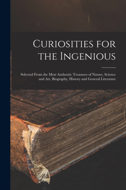 Curiosities for the Ingenious : Selected From the Most Authentic Treasures of Nature, Science and Art, Biography, History and General Literature, Paperback / softback Book
