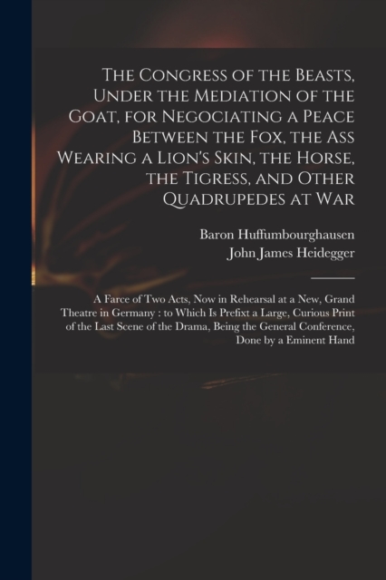 The Congress of the Beasts, Under the Mediation of the Goat, for Negociating a Peace Between the Fox, the Ass Wearing a Lion's Skin, the Horse, the Tigress, and Other Quadrupedes at War : a Farce of T, Paperback / softback Book