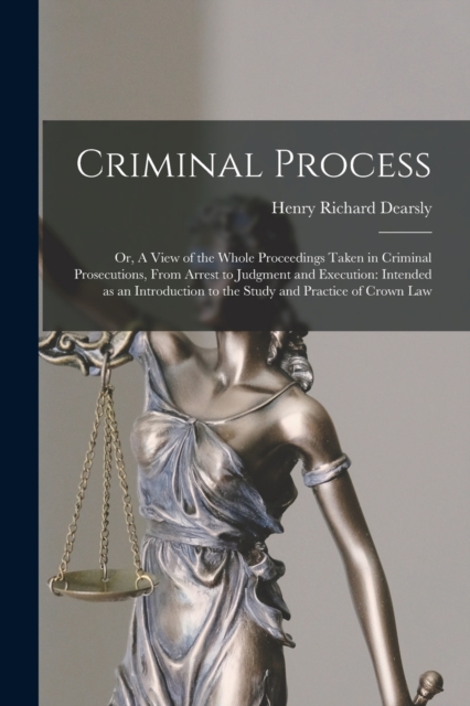 Criminal Process : or, A View of the Whole Proceedings Taken in Criminal Prosecutions, From Arrest to Judgment and Execution: Intended as an Introduction to the Study and Practice of Crown Law, Paperback / softback Book