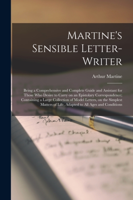 Martine's Sensible Letter-writer; Being a Comprehensive and Complete Guide and Assistant for Those Who Desire to Carry on an Epistolary Correspondence; Containing a Large Collection of Model Letters,, Paperback / softback Book