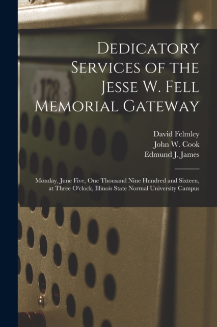 Dedicatory Services of the Jesse W. Fell Memorial Gateway : Monday, June Five, One Thousand Nine Hundred and Sixteen, at Three O'clock, Illinois State Normal University Campus, Paperback / softback Book