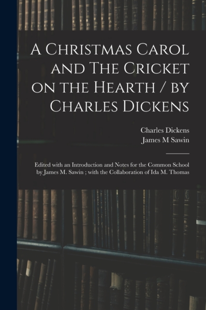 A Christmas Carol and The Cricket on the Hearth / by Charles Dickens; Edited With an Introduction and Notes for the Common School by James M. Sawin; With the Collaboration of Ida M. Thomas, Paperback / softback Book