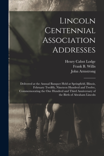 Lincoln Centennial Association Addresses : Delivered at the Annual Banquet Held at Springfield, Illinois, February Twelfth, Nineteen Hundred and Twelve, Commemorating the One Hundred and Third Anniver, Paperback / softback Book