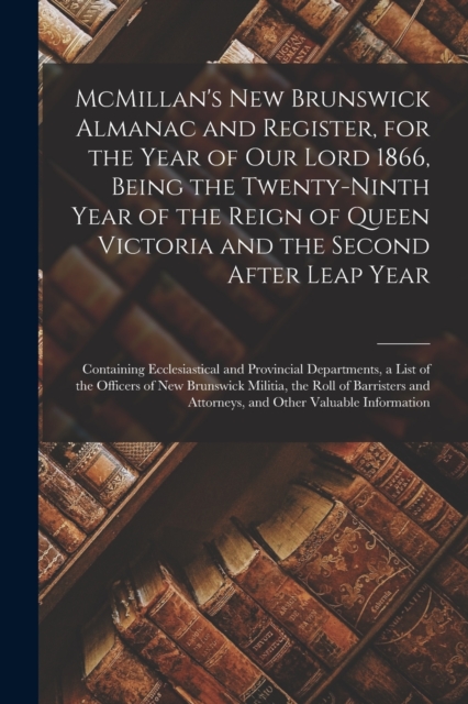 McMillan's New Brunswick Almanac and Register, for the Year of Our Lord 1866, Being the Twenty-ninth Year of the Reign of Queen Victoria and the Second After Leap Year [microform] : Containing Ecclesi, Paperback / softback Book