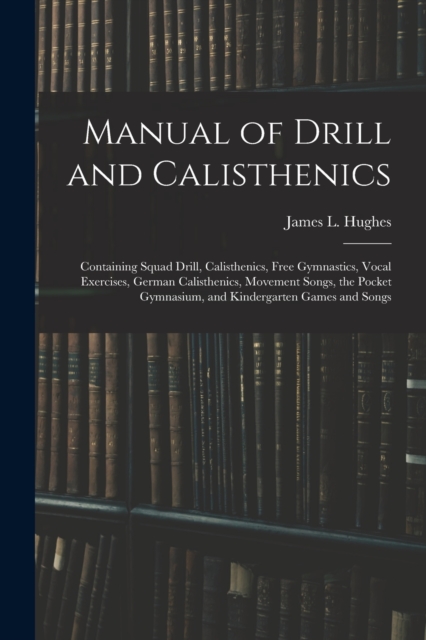 Manual of Drill and Calisthenics [microform] : Containing Squad Drill, Calisthenics, Free Gymnastics, Vocal Exercises, German Calisthenics, Movement Songs, the Pocket Gymnasium, and Kindergarten Games, Paperback / softback Book