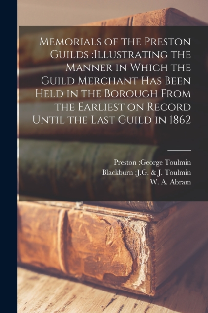 Memorials of the Preston Guilds : illustrating the Manner in Which the Guild Merchant Has Been Held in the Borough From the Earliest on Record Until the Last Guild in 1862, Paperback / softback Book