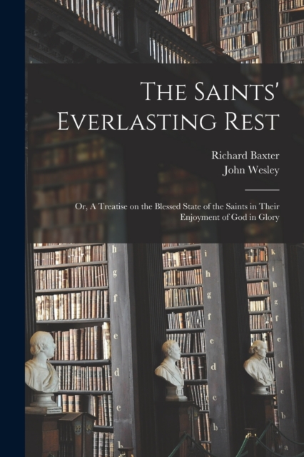 The Saints' Everlasting Rest : or, A Treatise on the Blessed State of the Saints in Their Enjoyment of God in Glory, Paperback / softback Book