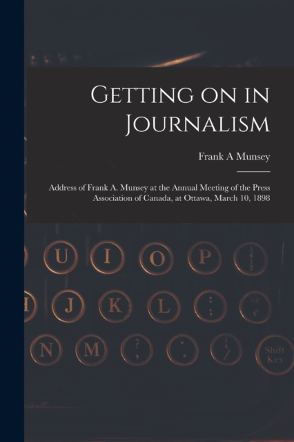 Getting on in Journalism [microform] : Address of Frank A. Munsey at the Annual Meeting of the Press Association of Canada, at Ottawa, March 10, 1898, Paperback / softback Book